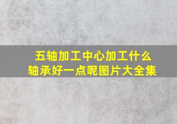 五轴加工中心加工什么轴承好一点呢图片大全集