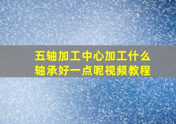 五轴加工中心加工什么轴承好一点呢视频教程