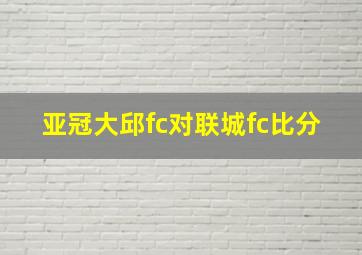 亚冠大邱fc对联城fc比分