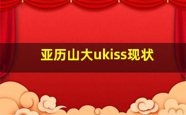 亚历山大ukiss现状