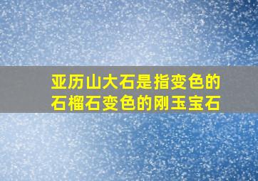 亚历山大石是指变色的石榴石变色的刚玉宝石