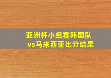 亚洲杯小组赛韩国队vs马来西亚比分结果