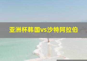 亚洲杯韩国vs沙特阿拉伯