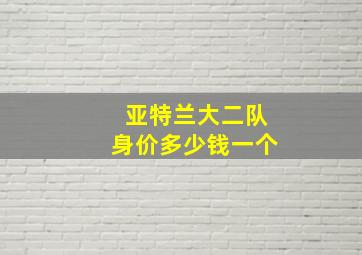 亚特兰大二队身价多少钱一个