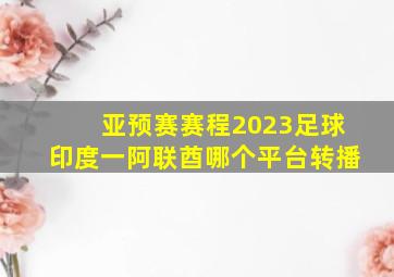 亚预赛赛程2023足球印度一阿联酋哪个平台转播