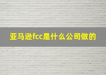 亚马逊fcc是什么公司做的