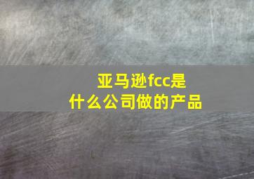 亚马逊fcc是什么公司做的产品