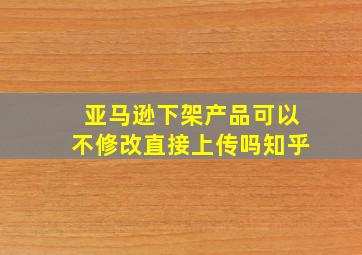 亚马逊下架产品可以不修改直接上传吗知乎