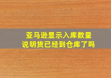 亚马逊显示入库数量说明货已经到仓库了吗