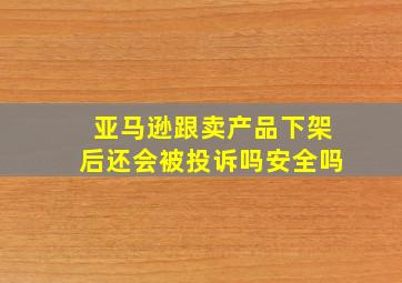 亚马逊跟卖产品下架后还会被投诉吗安全吗