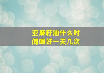 亚麻籽油什么时间喝好一天几次