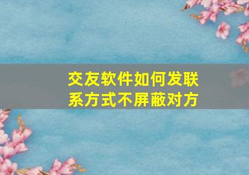 交友软件如何发联系方式不屏蔽对方