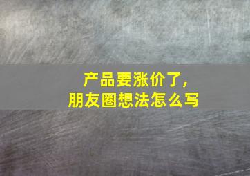 产品要涨价了,朋友圈想法怎么写