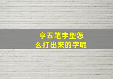 亨五笔字型怎么打出来的字呢