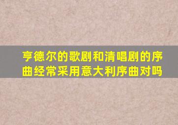 亨德尔的歌剧和清唱剧的序曲经常采用意大利序曲对吗