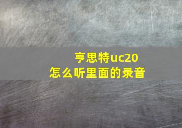 亨思特uc20怎么听里面的录音