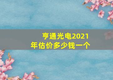 亨通光电2021年估价多少钱一个