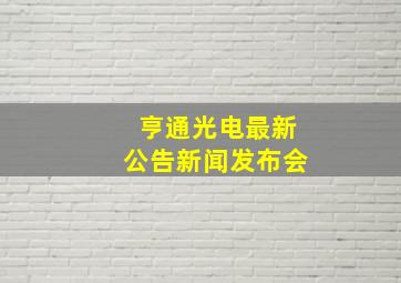 亨通光电最新公告新闻发布会