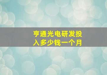 亨通光电研发投入多少钱一个月