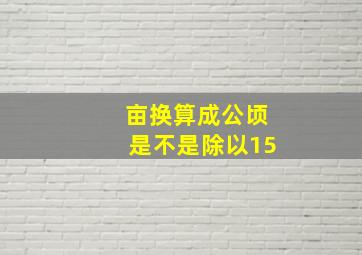 亩换算成公顷是不是除以15