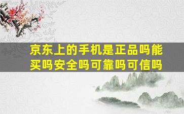 京东上的手机是正品吗能买吗安全吗可靠吗可信吗