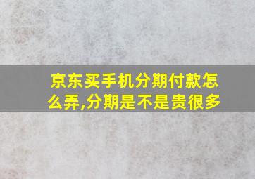 京东买手机分期付款怎么弄,分期是不是贵很多