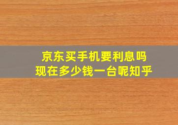 京东买手机要利息吗现在多少钱一台呢知乎