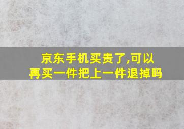 京东手机买贵了,可以再买一件把上一件退掉吗