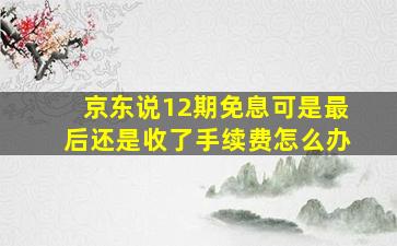 京东说12期免息可是最后还是收了手续费怎么办