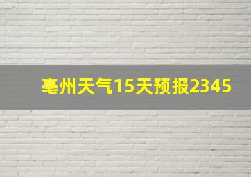 亳州天气15天预报2345