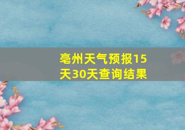 亳州天气预报15天30天查询结果