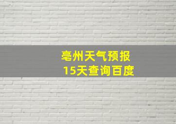 亳州天气预报15天查询百度