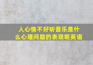 人心情不好听音乐是什么心理问题的表现呢英语