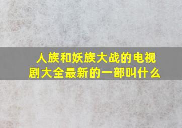 人族和妖族大战的电视剧大全最新的一部叫什么