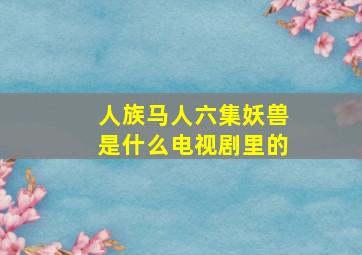 人族马人六集妖兽是什么电视剧里的