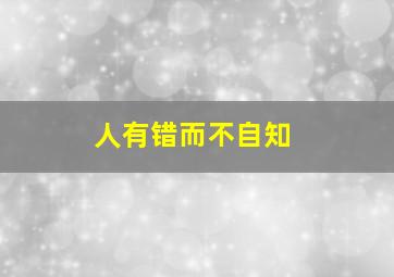 人有错而不自知