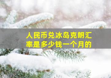 人民币兑冰岛克朗汇率是多少钱一个月的