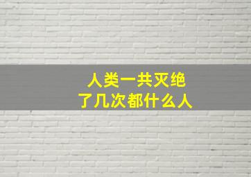 人类一共灭绝了几次都什么人