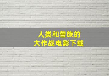 人类和兽族的大作战电影下载