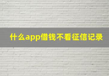 什么app借钱不看征信记录