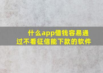 什么app借钱容易通过不看征信能下款的软件