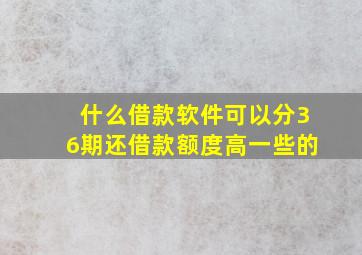 什么借款软件可以分36期还借款额度高一些的