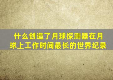 什么创造了月球探测器在月球上工作时间最长的世界纪录