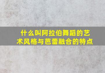 什么叫阿拉伯舞蹈的艺术风格与芭蕾融合的特点