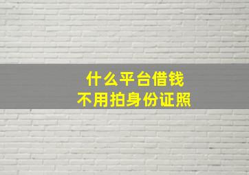 什么平台借钱不用拍身份证照