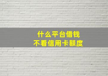 什么平台借钱不看信用卡额度