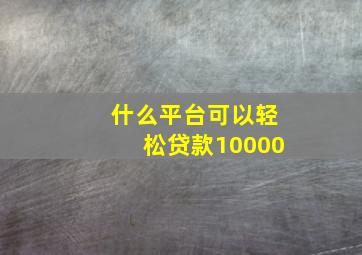 什么平台可以轻松贷款10000