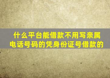 什么平台能借款不用写亲属电话号码的凭身份证号借款的