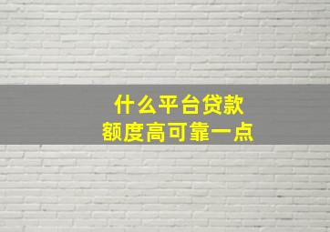 什么平台贷款额度高可靠一点