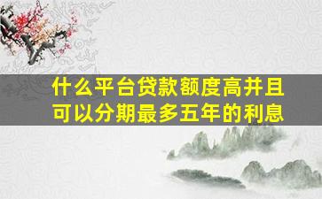 什么平台贷款额度高并且可以分期最多五年的利息